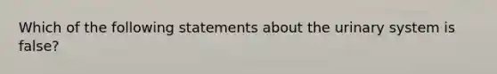 Which of the following statements about the urinary system is false?