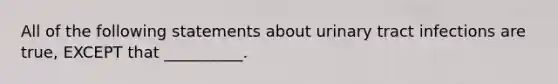 All of the following statements about urinary tract infections are true, EXCEPT that __________.