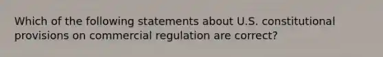 Which of the following statements about U.S. constitutional provisions on commercial regulation are correct?