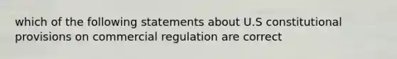 which of the following statements about U.S constitutional provisions on commercial regulation are correct