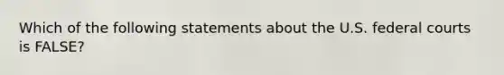 Which of the following statements about the U.S. federal courts is FALSE?