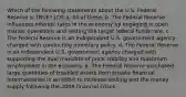 Which of the following statements about the U.S. Federal Reserve is TRUE? LO5 a. All of these. b. The Federal Reserve influences interest rates in the economy by engaging in open market operations and setting the target federal funds rate. c. The Federal Reserve is an independent U.S. government agency charged with conducting monetary policy. d. The Federal Reserve is an independent U.S. government agency charged with supporting the dual mandate of price stability and maximum employment in the economy. e. The Federal Reserve purchased large quantities of troubled assets from private financial intermediaries in an effort to increase lending and the money supply following the 2008 financial crises.