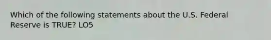 Which of the following statements about the U.S. Federal Reserve is TRUE? LO5