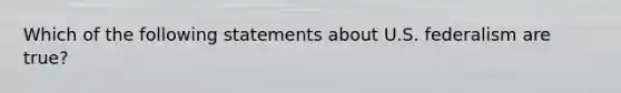 Which of the following statements about U.S. federalism are true?