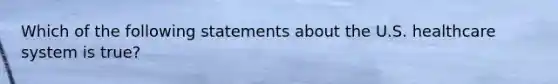 Which of the following statements about the U.S. healthcare system is true?