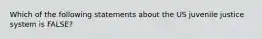 Which of the following statements about the US juvenile justice system is FALSE?