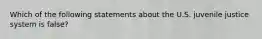 Which of the following statements about the U.S. juvenile justice system is false?