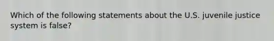 Which of the following statements about the U.S. juvenile justice system is false?