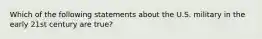 Which of the following statements about the U.S. military in the early 21st century are true?