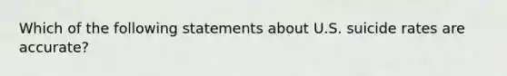 Which of the following statements about U.S. suicide rates are accurate?