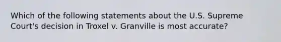 Which of the following statements about the U.S. Supreme Court's decision in Troxel v. Granville is most accurate?