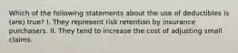 Which of the following statements about the use of deductibles is (are) true? I. They represent risk retention by insurance purchasers. II. They tend to increase the cost of adjusting small claims.