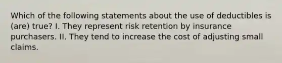 Which of the following statements about the use of deductibles is (are) true? I. They represent risk retention by insurance purchasers. II. They tend to increase the cost of adjusting small claims.