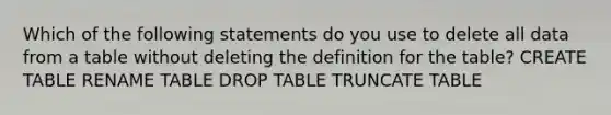 Which of the following statements do you use to delete all data from a table without deleting the definition for the table? CREATE TABLE RENAME TABLE DROP TABLE TRUNCATE TABLE