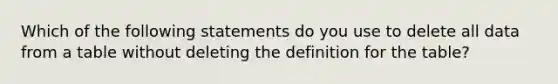 Which of the following statements do you use to delete all data from a table without deleting the definition for the table?