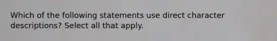 Which of the following statements use direct character descriptions? Select all that apply.