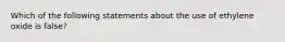 Which of the following statements about the use of ethylene oxide is false?