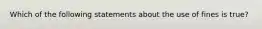 Which of the following statements about the use of fines is true?