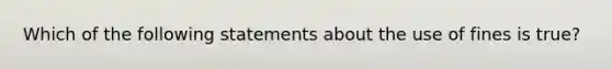 Which of the following statements about the use of fines is true?