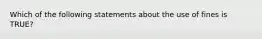 Which of the following statements about the use of fines is TRUE?