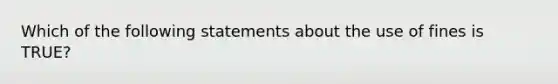 Which of the following statements about the use of fines is TRUE?