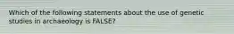 Which of the following statements about the use of genetic studies in archaeology is FALSE?