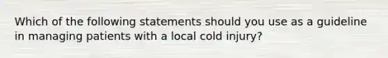 Which of the following statements should you use as a guideline in managing patients with a local cold​ injury?