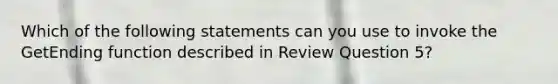 Which of the following statements can you use to invoke the GetEnding function described in Review Question 5?