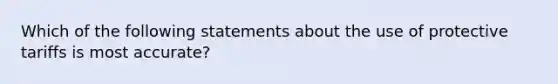 Which of the following statements about the use of protective tariffs is most accurate?