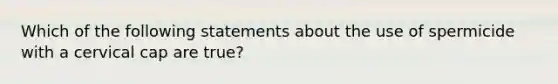 Which of the following statements about the use of spermicide with a cervical cap are true?