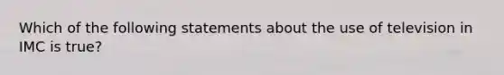 Which of the following statements about the use of television in IMC is true?