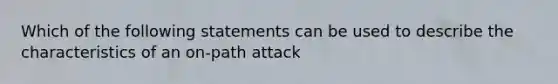 Which of the following statements can be used to describe the characteristics of an on-path attack