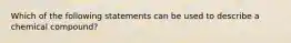 Which of the following statements can be used to describe a chemical compound?