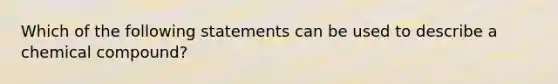 Which of the following statements can be used to describe a chemical compound?