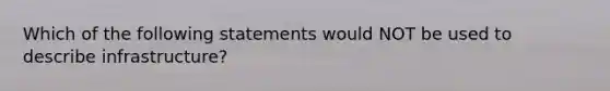 Which of the following statements would NOT be used to describe infrastructure?