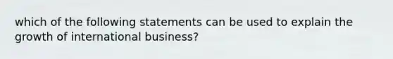 which of the following statements can be used to explain the growth of international business?