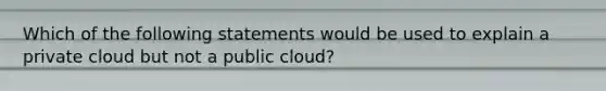 Which of the following statements would be used to explain a private cloud but not a public cloud?