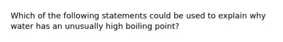 Which of the following statements could be used to explain why water has an unusually high boiling point?