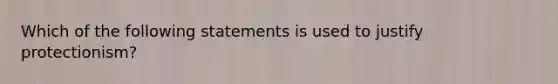 Which of the following statements is used to justify protectionism?