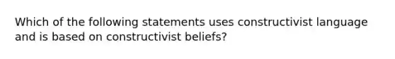 Which of the following statements uses constructivist language and is based on constructivist beliefs?