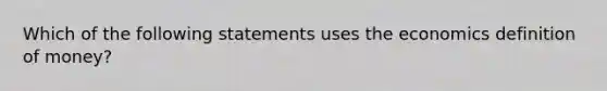 Which of the following statements uses the economics definition of money?