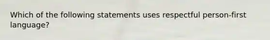 Which of the following statements uses respectful person-first language?