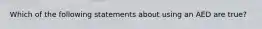 Which of the following statements about using an AED are true?