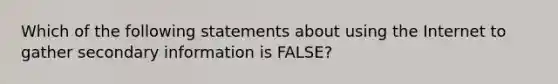 Which of the following statements about using the Internet to gather secondary information is FALSE?