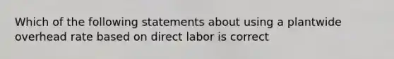 Which of the following statements about using a plantwide overhead rate based on direct labor is correct