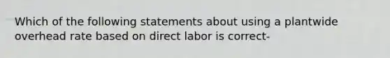 Which of the following statements about using a plantwide overhead rate based on direct labor is correct-