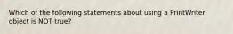 Which of the following statements about using a PrintWriter object is NOT true?