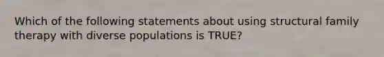 Which of the following statements about using structural family therapy with diverse populations is TRUE?