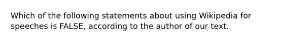 Which of the following statements about using Wikipedia for speeches is FALSE, according to the author of our text.