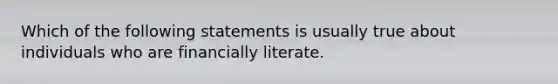 Which of the following statements is usually true about individuals who are financially literate.